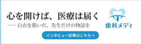 心を開けば、医療は届く　白衣を脱いだ、先生だけの物語を　インタビュー記事はこちら→　歯科メディ